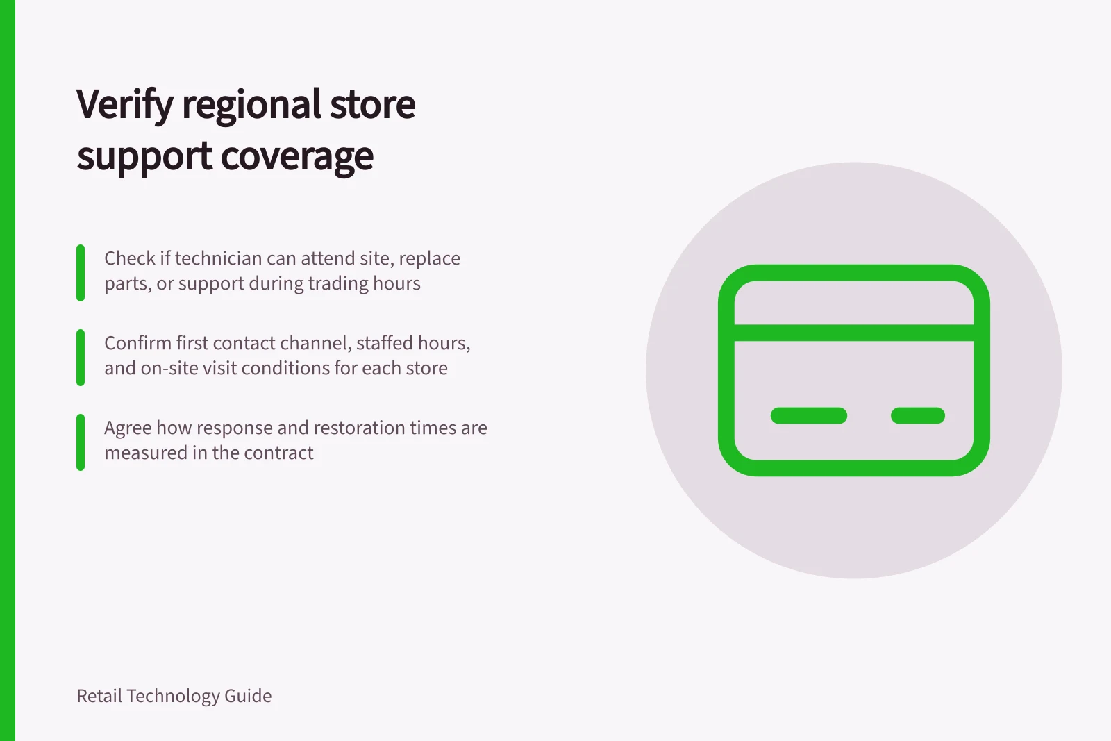 Verify regional store support coverage: Check if technician can attend site, replace parts, or support during trading hours; Confirm first contact channel, staffed hours, and on-site visit conditions for each store; Agree how response and restoration times are measured in the contract