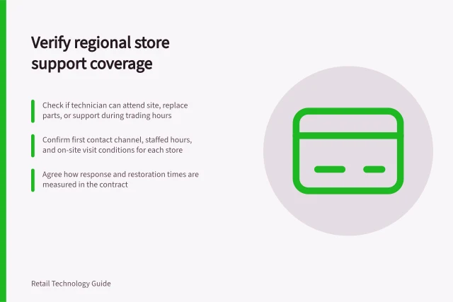 Verify regional store support coverage: Check if technician can attend site, replace parts, or support during trading hours; Confirm first contact channel, staffed hours, and on-site visit conditions for each store; Agree how response and restoration times are measured in the contract. Checking support coverage for regional stores