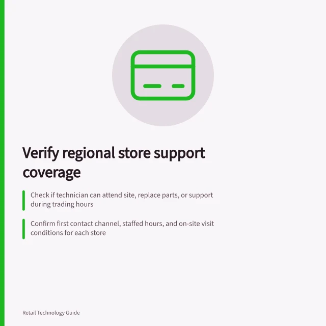 Verify regional store support coverage: Check if technician can attend site, replace parts, or support during trading hours; Confirm first contact channel, staffed hours, and on-site visit conditions for each store; Agree how response and restoration times are measured in the contract. Checking support coverage for regional stores