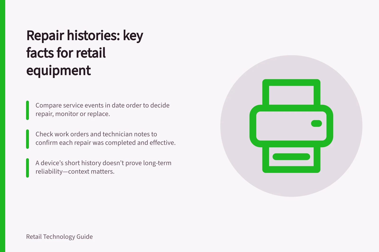 Repair histories: key facts for retail equipment: Compare service events in date order to decide repair, monitor or replace.; Check work orders and technician notes to confirm each repair was completed and effective.; A device’s short history doesn’t prove long-term reliability—context matters.