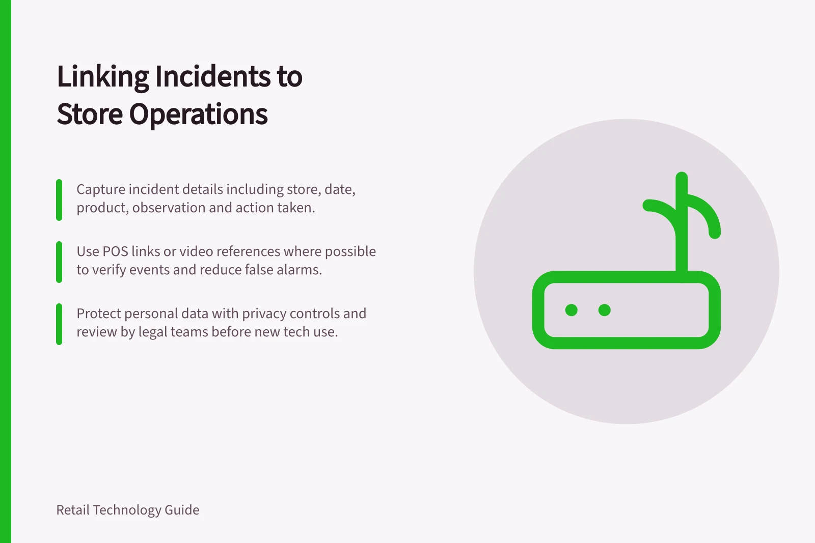 Linking Incidents to Store Operations: Capture incident details including store, date, product, observation and action taken.; Use POS links or video references where possible to verify events and reduce false alarms.; Protect personal data with privacy controls and review by legal teams before new tech use.