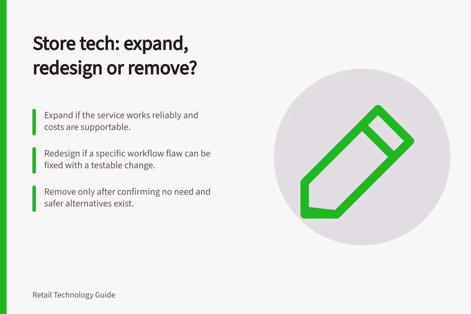 Store tech: expand, redesign or remove?: Expand if the service works reliably and costs are supportable.; Redesign if a specific workflow flaw can be fixed with a testable change.; Remove only after confirming no need and safer alternatives exist.