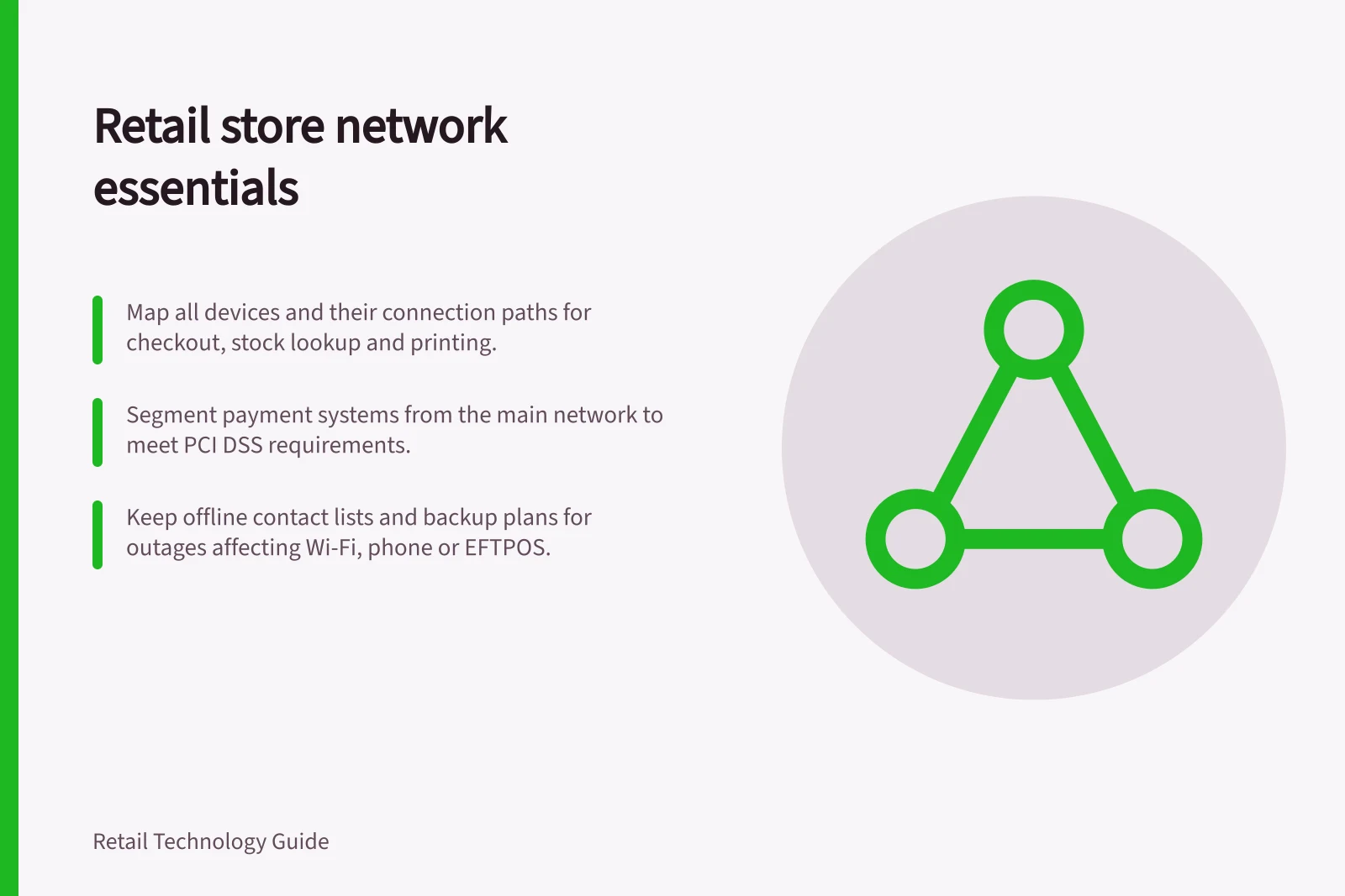 Retail store network essentials: Map all devices and their connection paths for checkout, stock lookup and printing.; Segment payment systems from the main network to meet PCI DSS requirements.; Keep offline contact lists and backup plans for outages affecting Wi-Fi, phone or EFTPOS.