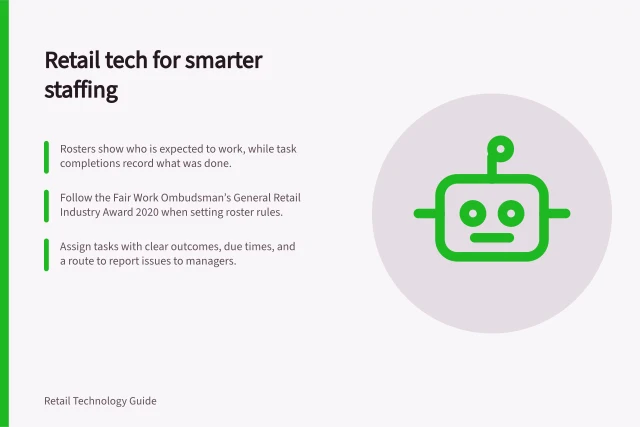 Retail tech for smarter staffing: Rosters show who is expected to work, while task completions record what was done.; Follow the Fair Work Ombudsman’s General Retail Industry Award 2020 when setting roster rules.; Assign tasks with clear outcomes, due times, and a route to report issues to managers. Retail workforce technology