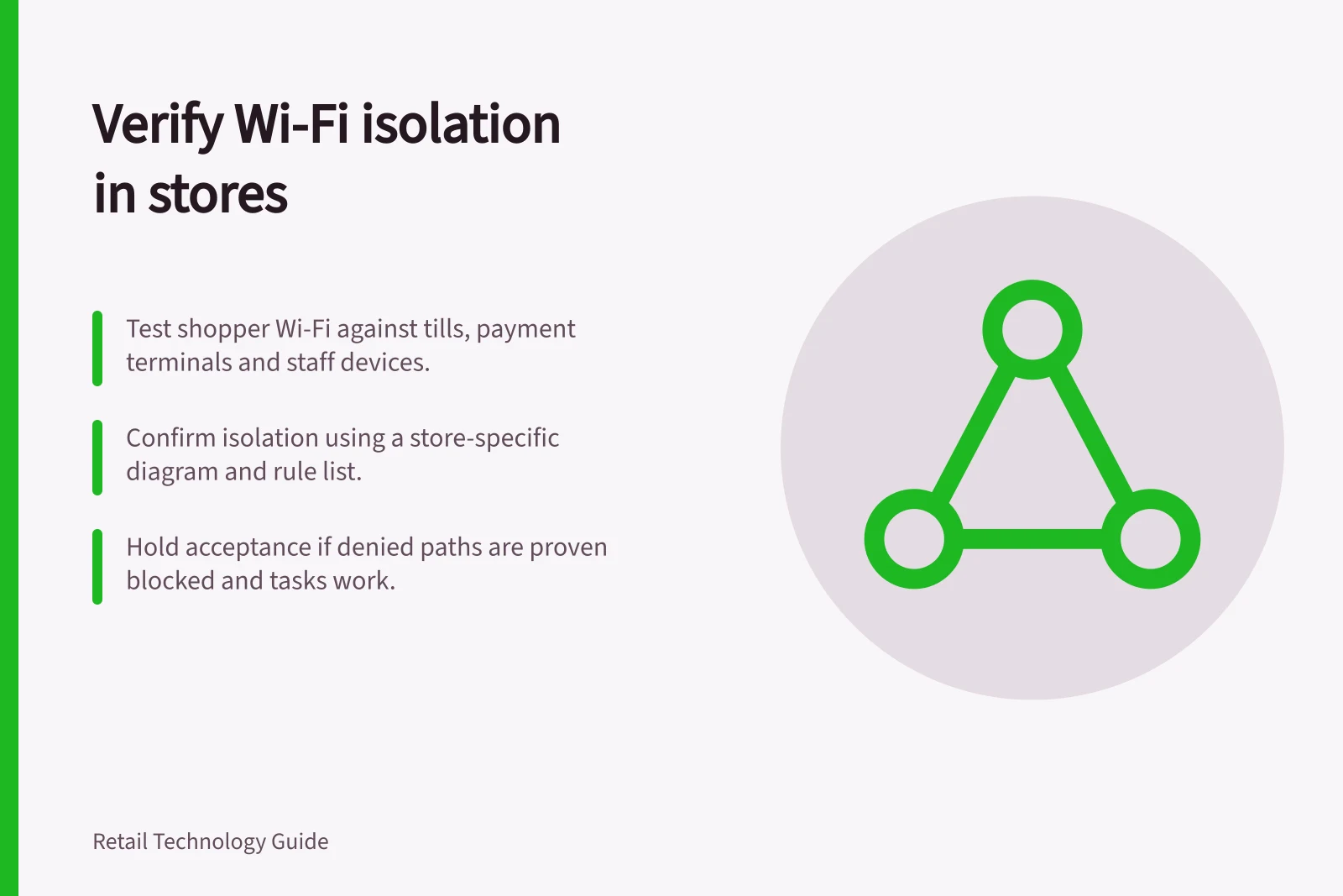 Verify Wi-Fi isolation in stores: Test shopper Wi-Fi against tills, payment terminals and staff devices.; Confirm isolation using a store-specific diagram and rule list.; Hold acceptance if denied paths are proven blocked and tasks work.