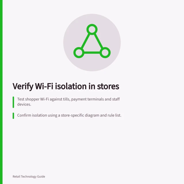 Verify Wi-Fi isolation in stores: Test shopper Wi-Fi against tills, payment terminals and staff devices.; Confirm isolation using a store-specific diagram and rule list.; Hold acceptance if denied paths are proven blocked and tasks work. Verify shopper Wi-Fi isolation from store systems