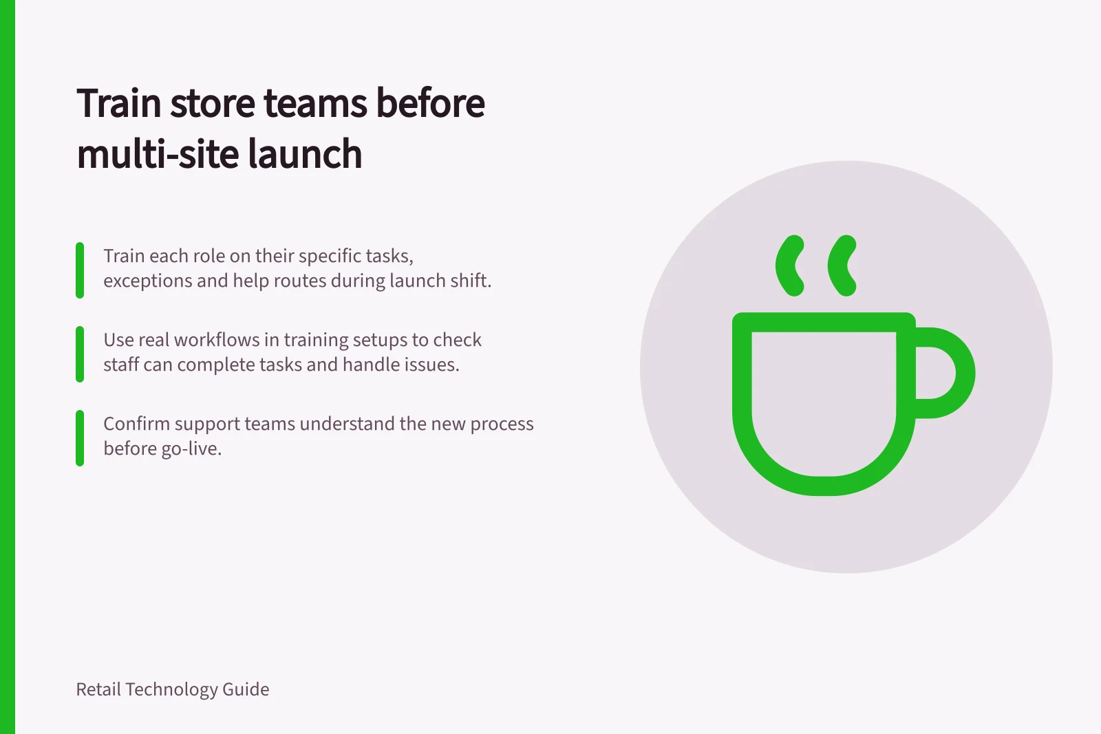 Train store teams before multi-site launch: Train each role on their specific tasks, exceptions and help routes during launch shift.; Use real workflows in training setups to check staff can complete tasks and handle issues.; Confirm support teams understand the new process before go-live.