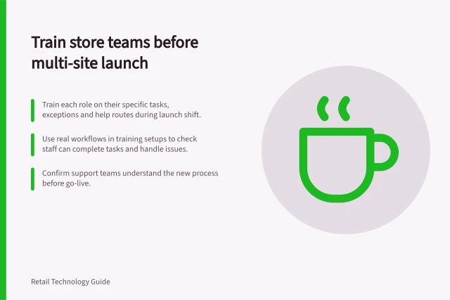 Train store teams before multi-site launch: Train each role on their specific tasks, exceptions and help routes during launch shift.; Use real workflows in training setups to check staff can complete tasks and handle issues.; Confirm support teams understand the new process before go-live. Training store teams before a multi-site launch