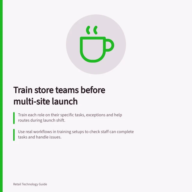 Train store teams before multi-site launch: Train each role on their specific tasks, exceptions and help routes during launch shift.; Use real workflows in training setups to check staff can complete tasks and handle issues.; Confirm support teams understand the new process before go-live. Training store teams before a multi-site launch